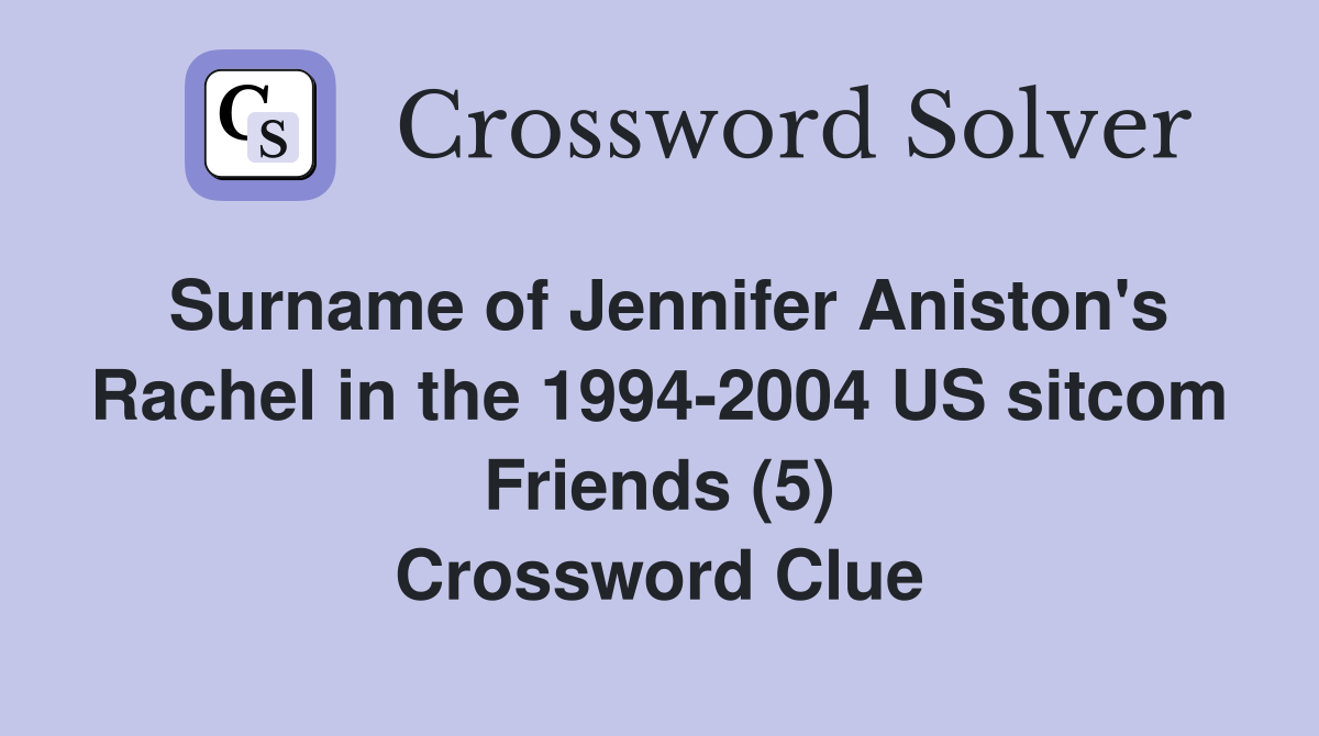 Surname of Jennifer Aniston's Rachel in the 1994-2004 US sitcom Friends (5) Crossword Clue