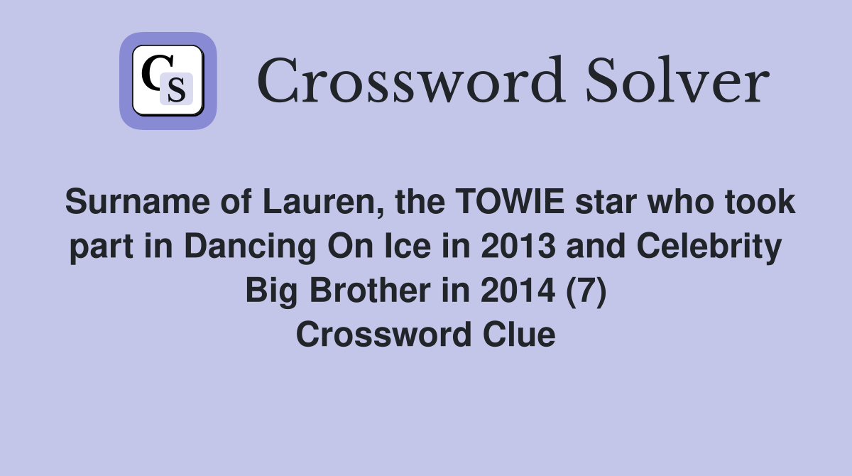 Surname of Lauren, the TOWIE star who took part in Dancing On Ice in 2013 and Celebrity Big Brother in 2014 (7) Crossword Clue