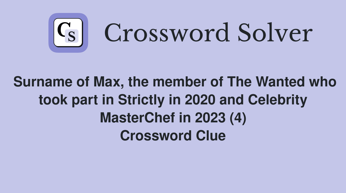 Surname of Max, the member of The Wanted who took part in Strictly in 2020 and Celebrity MasterChef in 2023 (4) Crossword Clue
