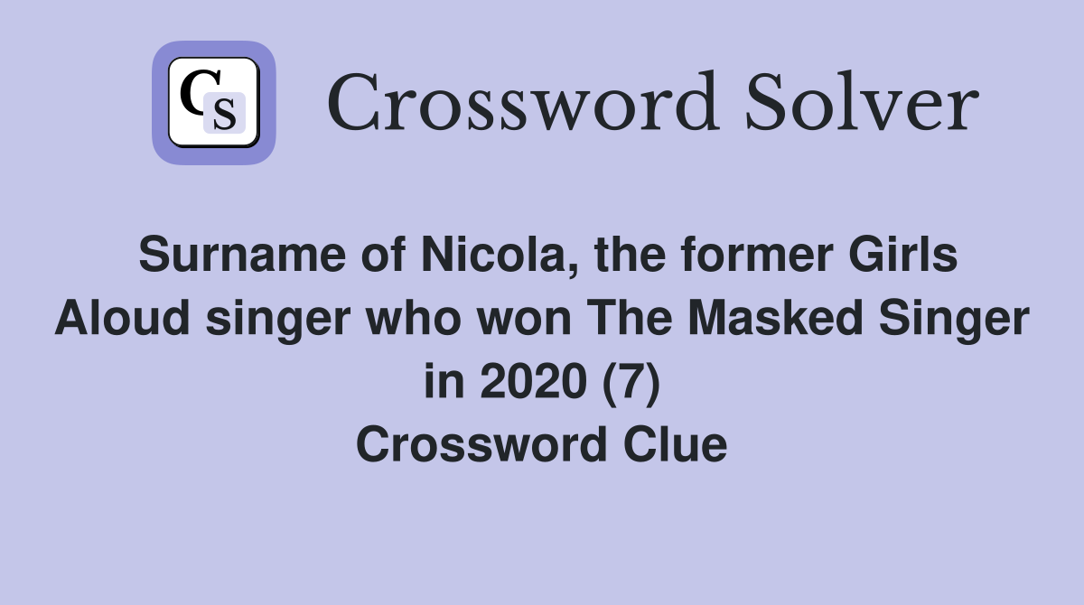 Surname of Nicola, the former Girls Aloud singer who won The Masked Singer in 2020 (7) Crossword Clue