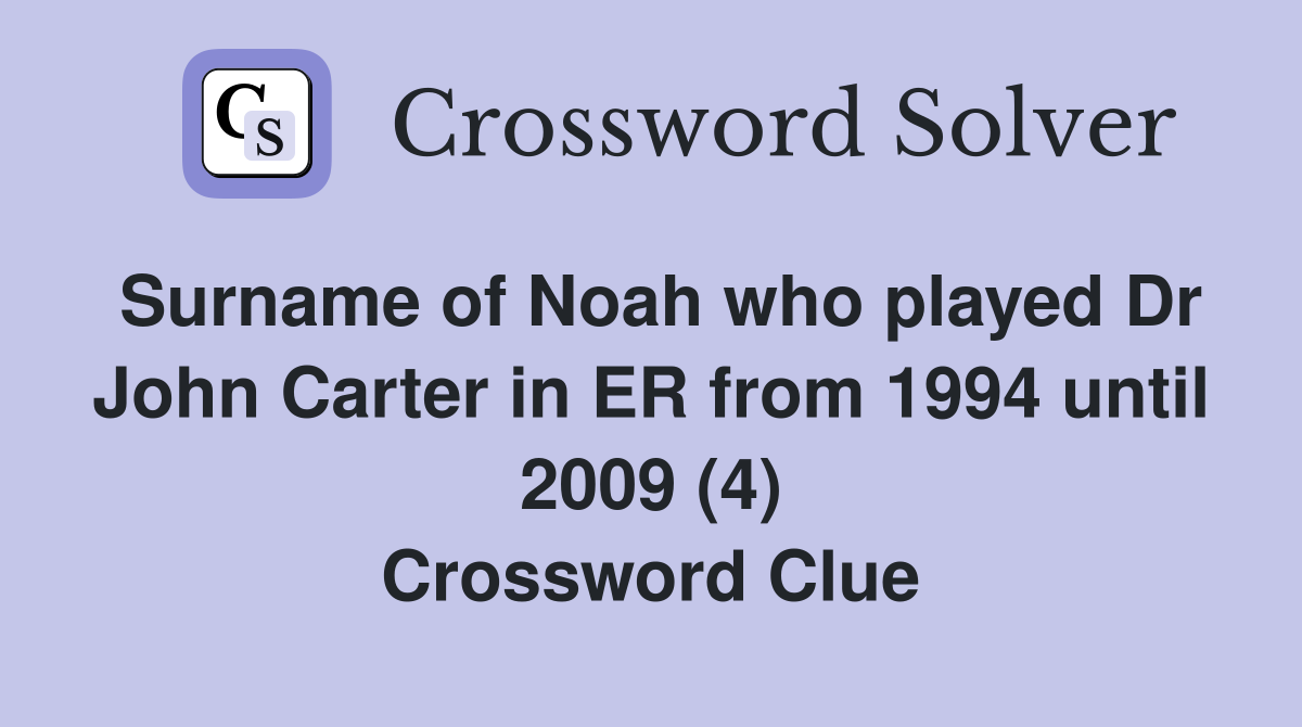 Surname of Noah who played Dr John Carter in ER from 1994 until 2009 (4) Crossword Clue