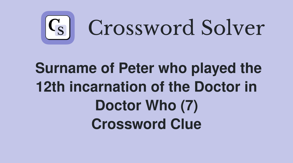 Surname of Peter who played the 12th incarnation of the Doctor in Doctor Who (7) Crossword Clue