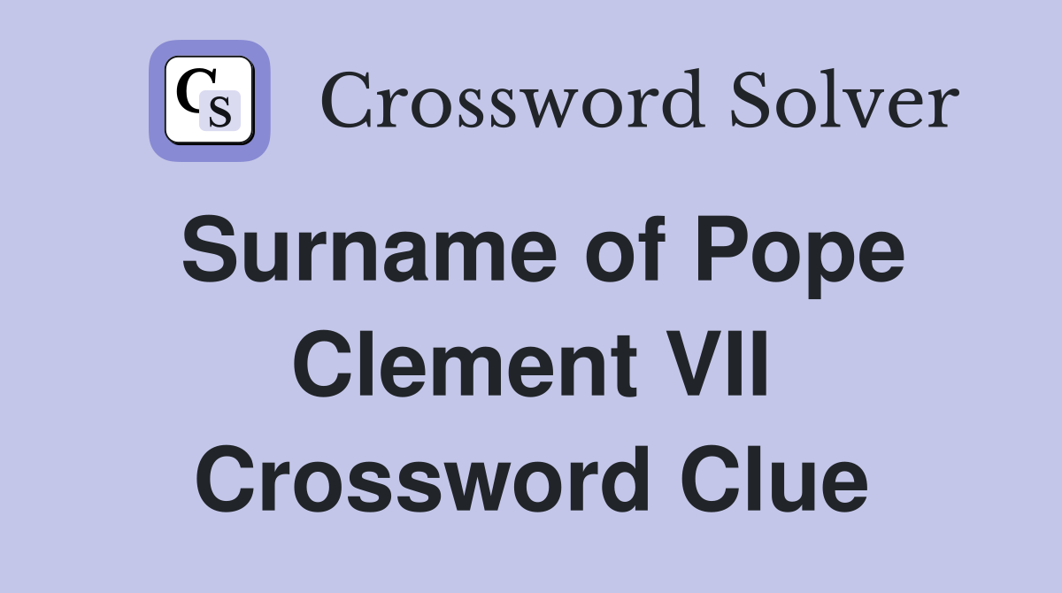 Surname of Pope Clement VII Crossword Clue