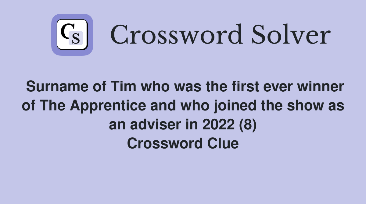 Surname of Tim who was the first ever winner of The Apprentice and who joined the show as an adviser in 2022 (8) Crossword Clue