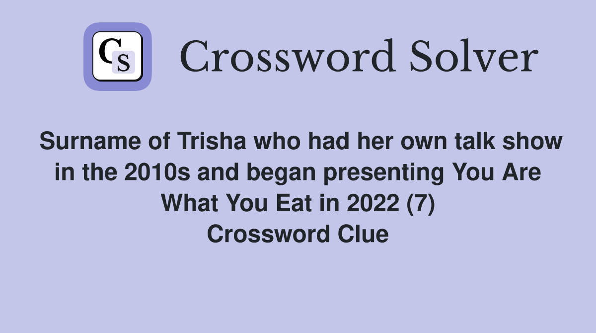Surname of Trisha who had her own talk show in the 2010s and began presenting You Are What You Eat in 2022 (7) Crossword Clue