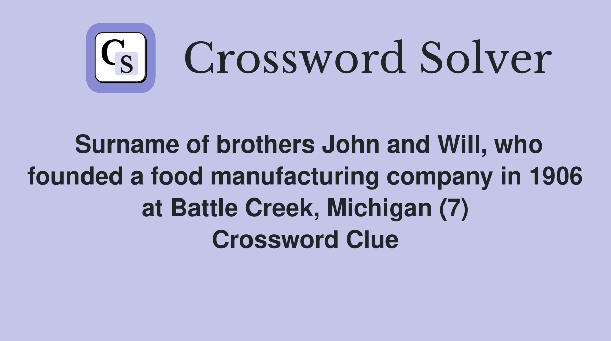 Surname of brothers John and Will, who founded a food manufacturing company in 1906 at Battle Creek, Michigan (7) Crossword Clue