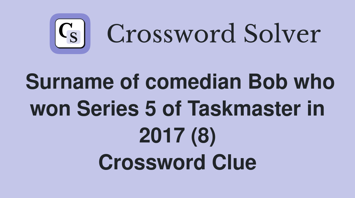 Surname of comedian Bob who won Series 5 of Taskmaster in 2017 (8) Crossword Clue