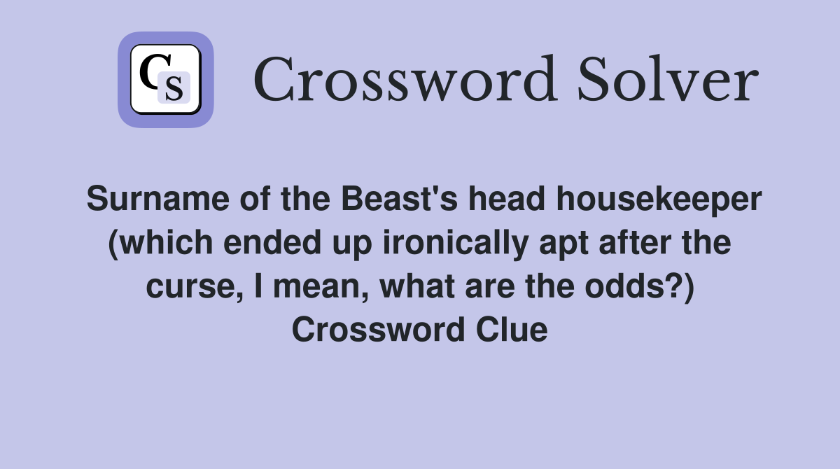 Surname of the Beast's head housekeeper (which ended up ironically apt after the curse, I mean, what are the odds?) Crossword Clue