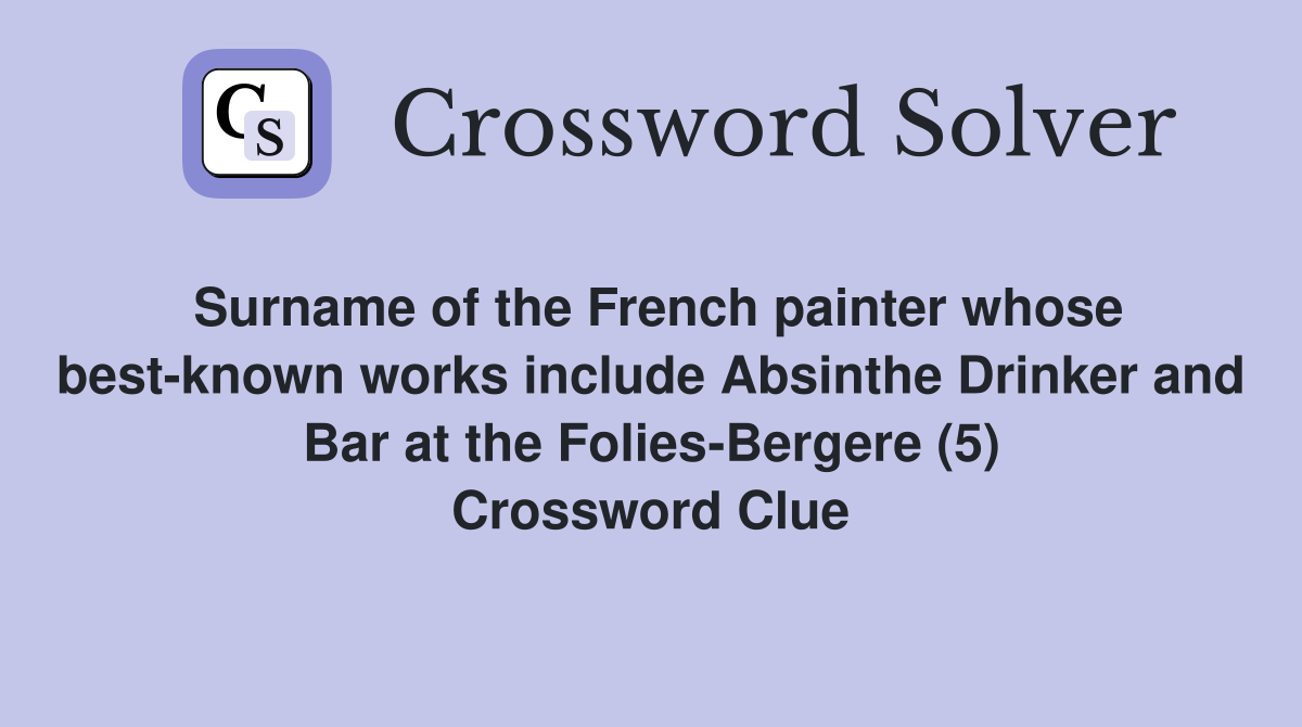 Surname of the French painter whose best-known works include Absinthe Drinker and Bar at the Folies-Bergere (5) Crossword Clue