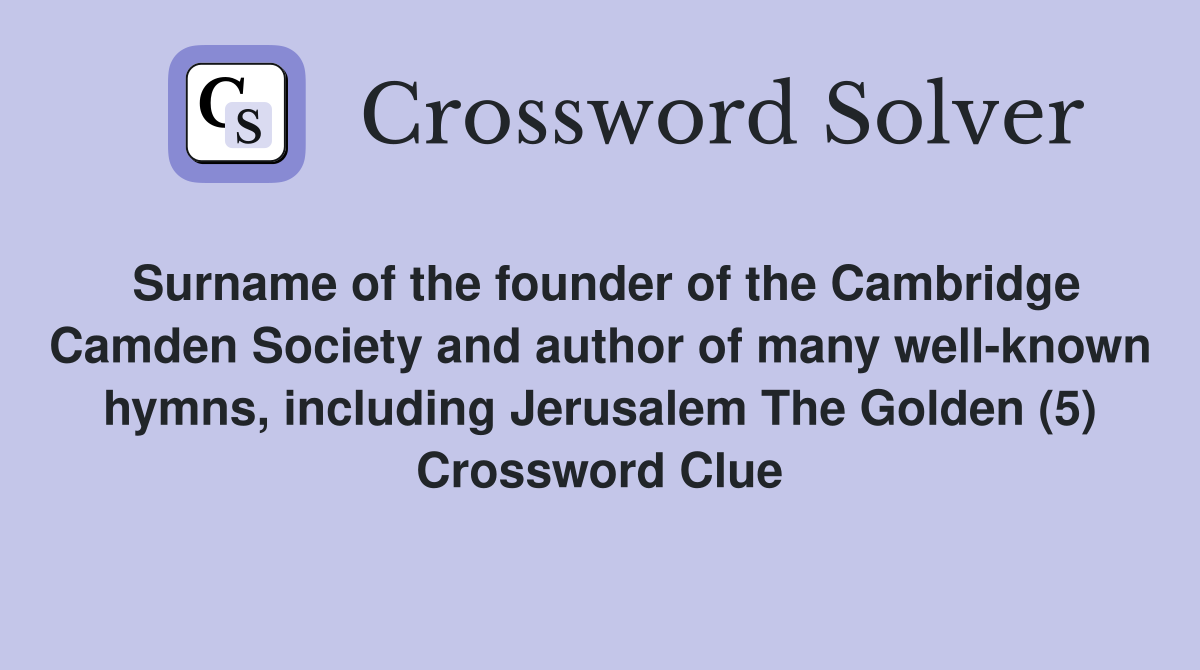 Surname of the founder of the Cambridge Camden Society and author of many well-known hymns, including Jerusalem The Golden (5) Crossword Clue