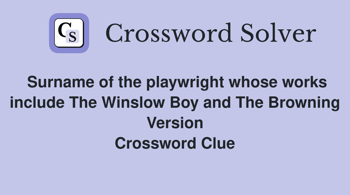 Surname of the playwright whose works include The Winslow Boy and The Browning Version Crossword Clue