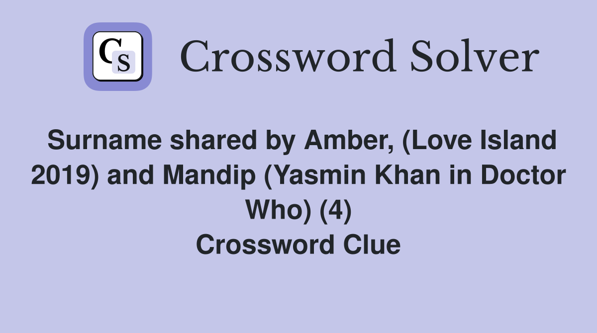 Surname shared by Amber, (Love Island 2019) and Mandip (Yasmin Khan in Doctor Who) (4) Crossword Clue