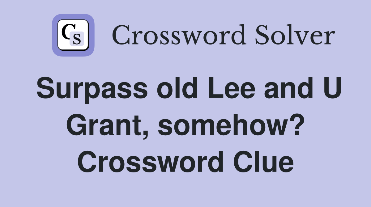 Surpass old Lee and U Grant, somehow? Crossword Clue
