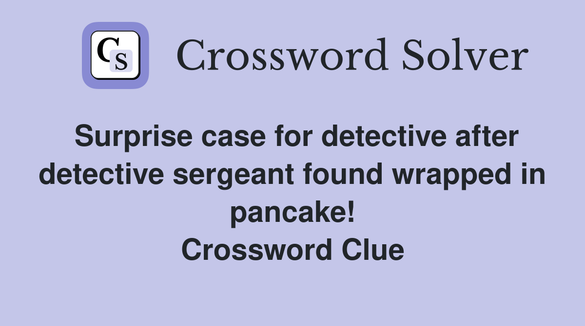 Surprise case for detective after detective sergeant found wrapped in pancake! Crossword Clue