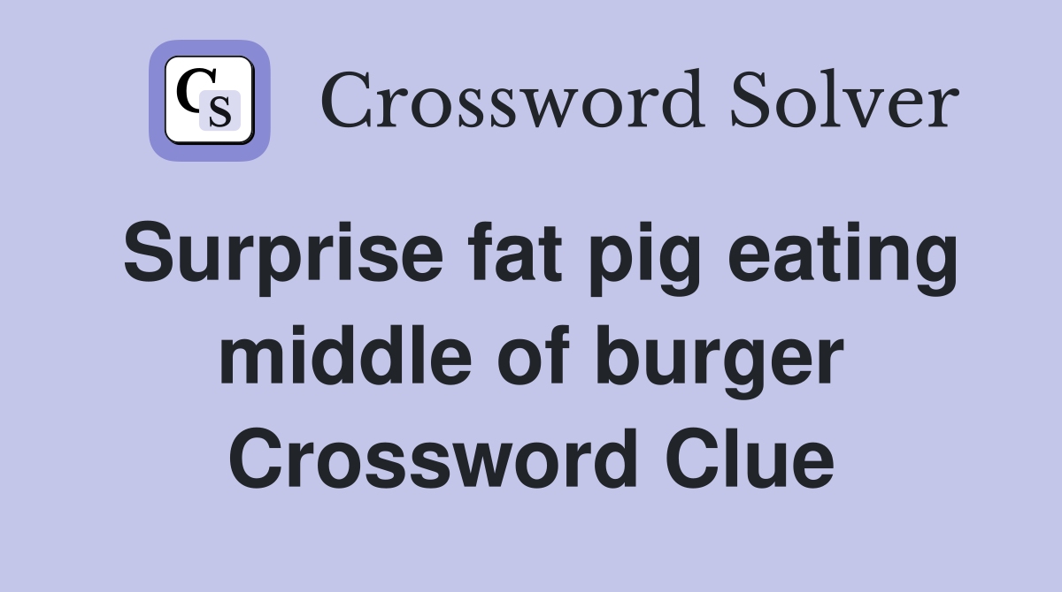 Surprise fat pig eating middle of burger Crossword Clue