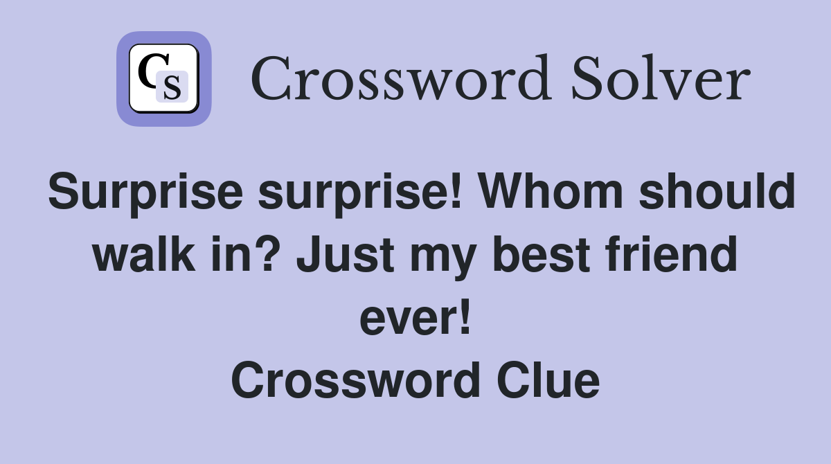 Surprise surprise! Whom should walk in? Just my best friend ever! Crossword Clue