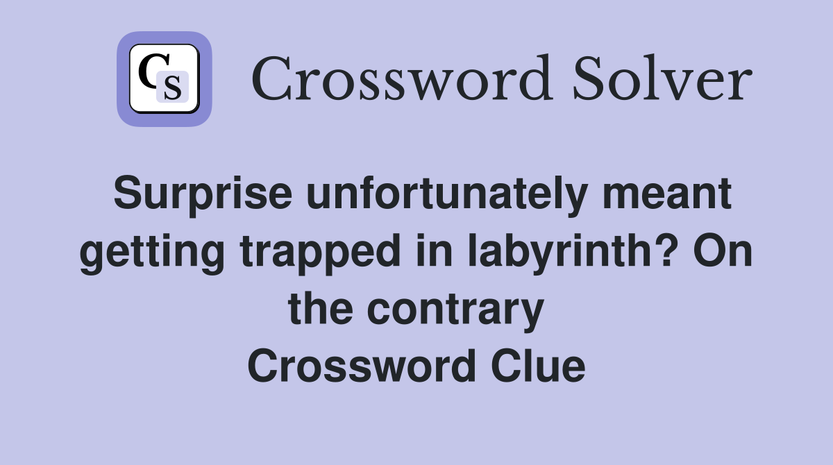 Surprise unfortunately meant getting trapped in labyrinth? On the contrary Crossword Clue