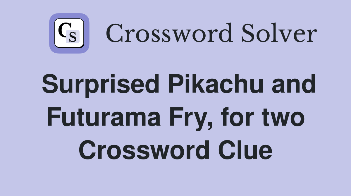 Surprised Pikachu and Futurama Fry, for two Crossword Clue