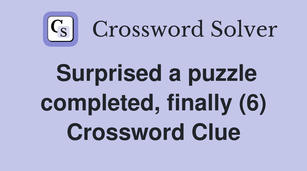 Surprised a puzzle completed, finally (6) Crossword Clue