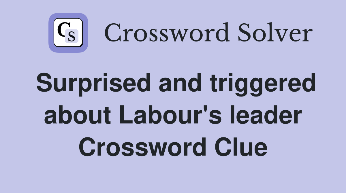 Surprised and triggered about Labour's leader Crossword Clue