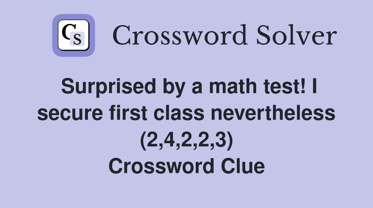 Surprised by a math test! I secure first class nevertheless (2,4,2,2,3) Crossword Clue