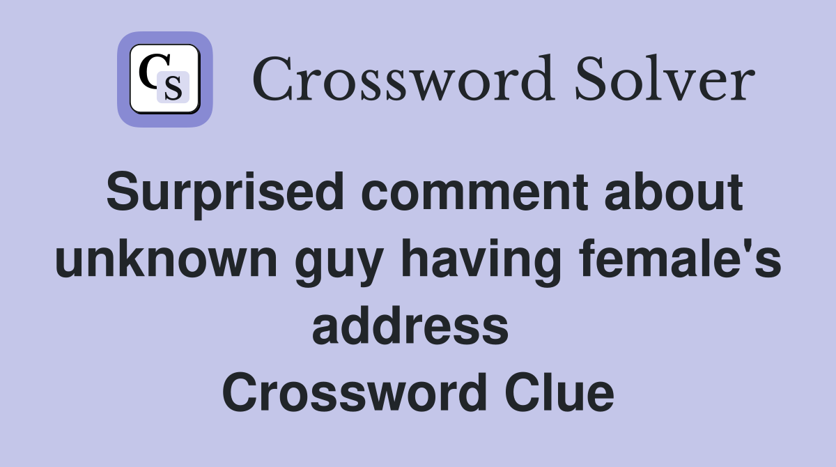 Surprised comment about unknown guy having female's address  Crossword Clue