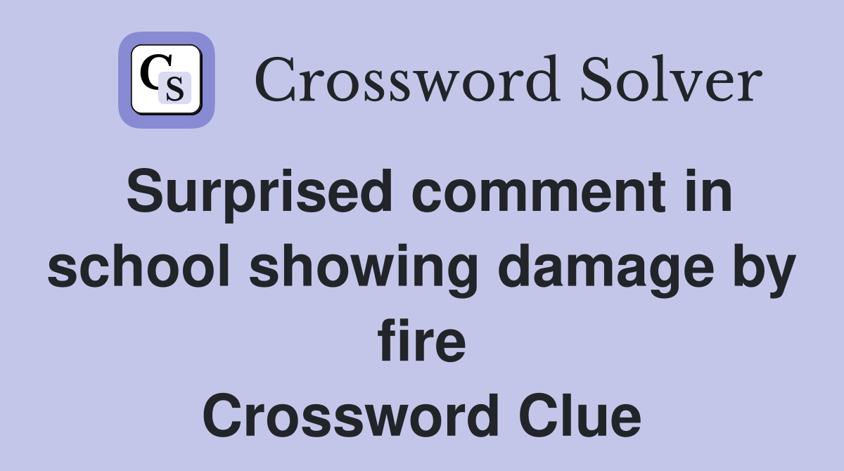 Surprised comment in school showing damage by fire Crossword Clue