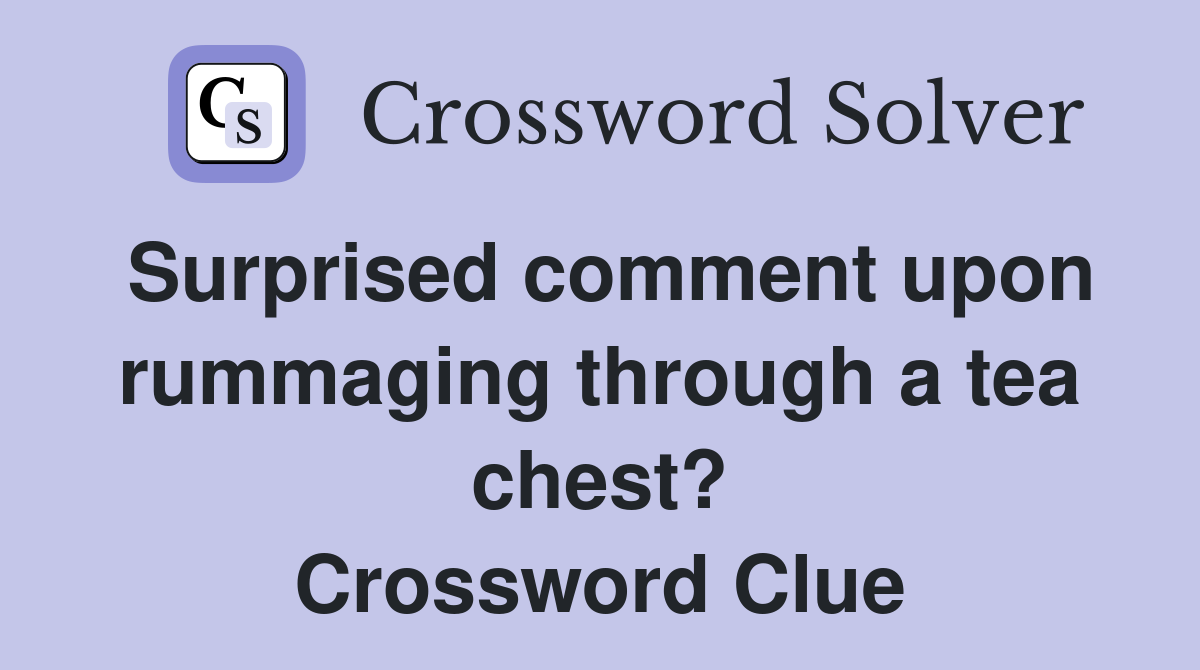Surprised comment upon rummaging through a tea chest? Crossword Clue