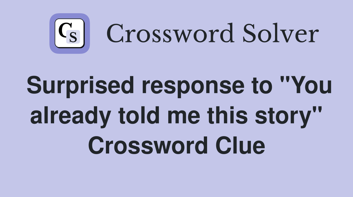Surprised response to "You already told me this story" Crossword Clue