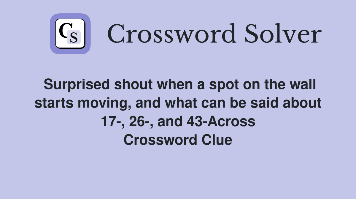Surprised shout when a spot on the wall starts moving, and what can be said about 17-, 26-, and 43-Across Crossword Clue