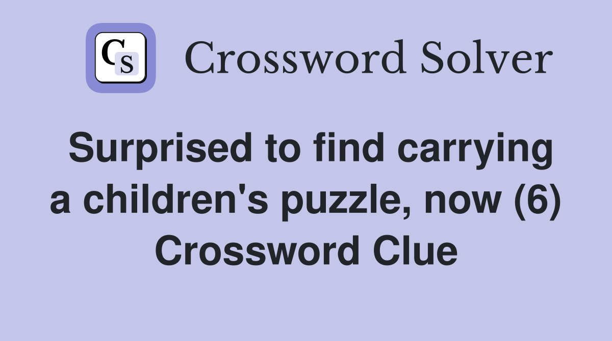 Surprised to find carrying a children's puzzle, now (6) Crossword Clue