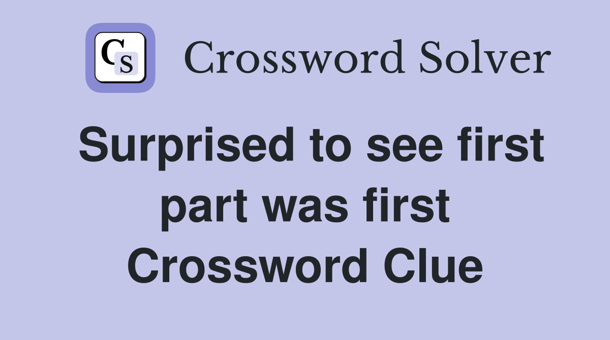 Surprised to see first part was first Crossword Clue