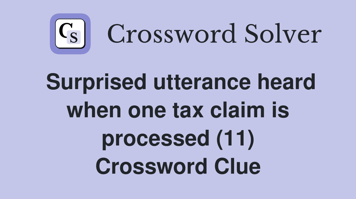 Surprised utterance heard when one tax claim is processed (11) Crossword Clue