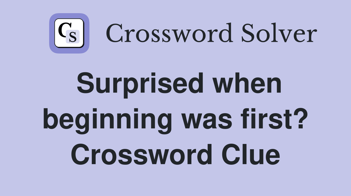 Surprised when beginning was first? Crossword Clue
