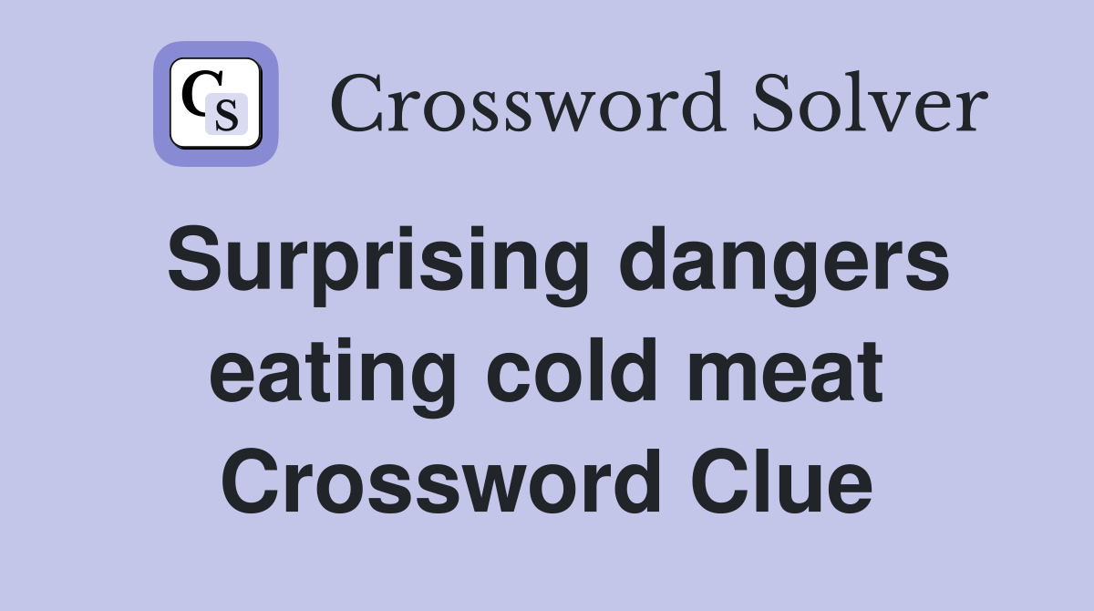 Surprising dangers eating cold meat Crossword Clue