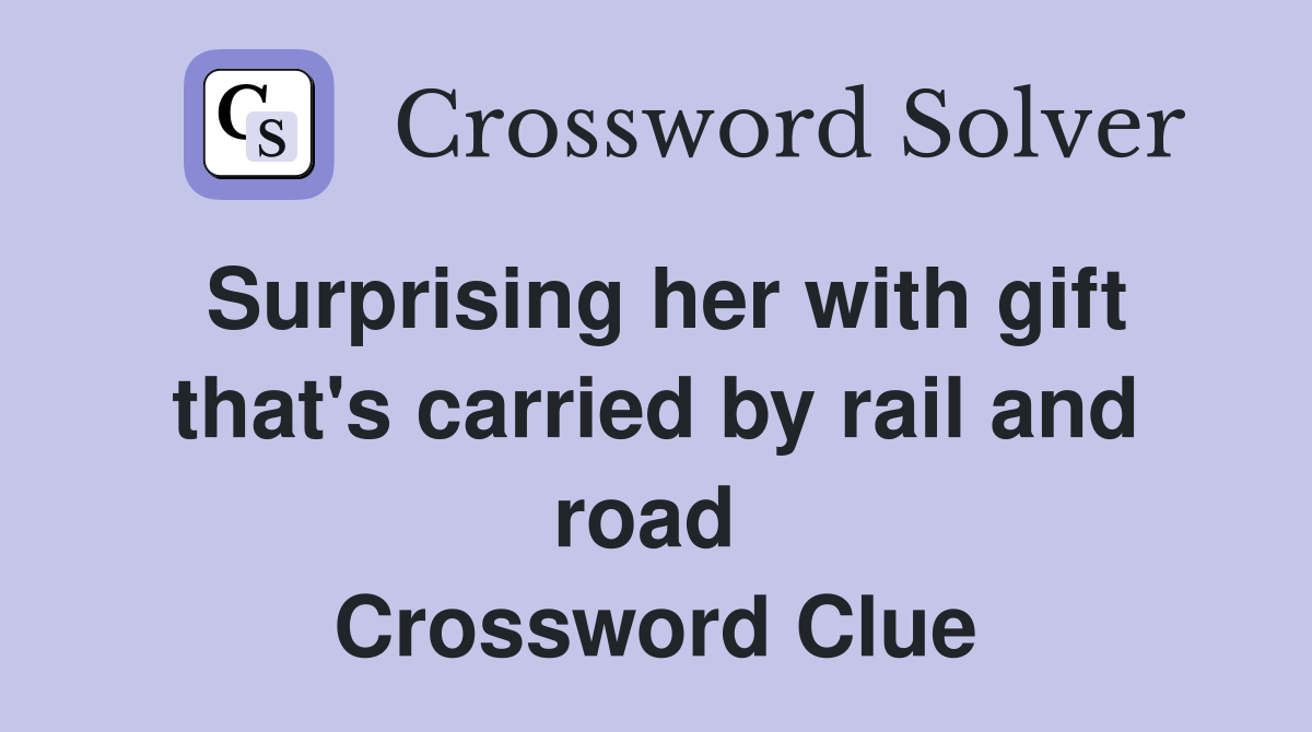 Surprising her with gift that's carried by rail and road  Crossword Clue