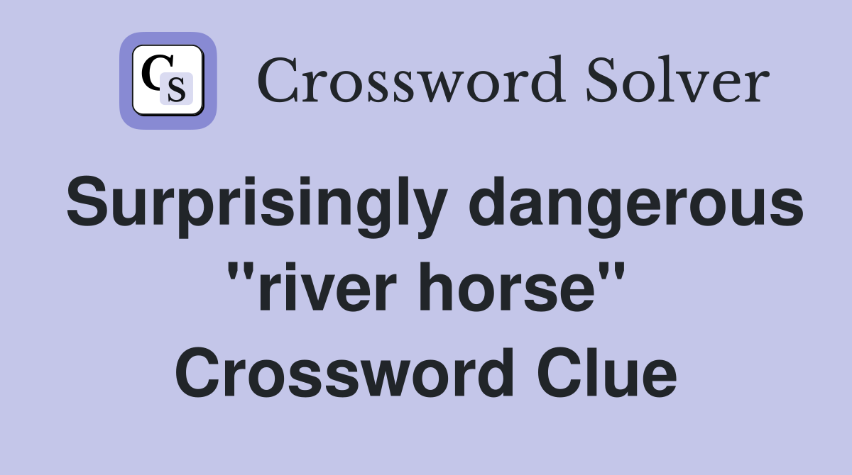 Surprisingly dangerous "river horse" Crossword Clue