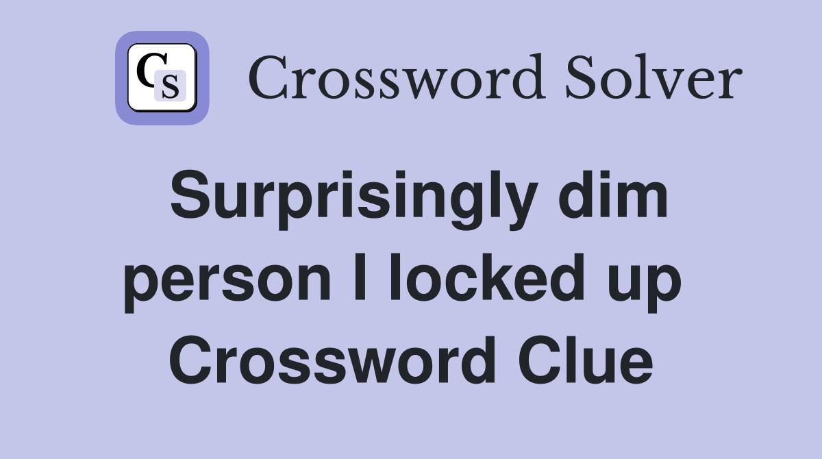 Surprisingly dim person I locked up  Crossword Clue