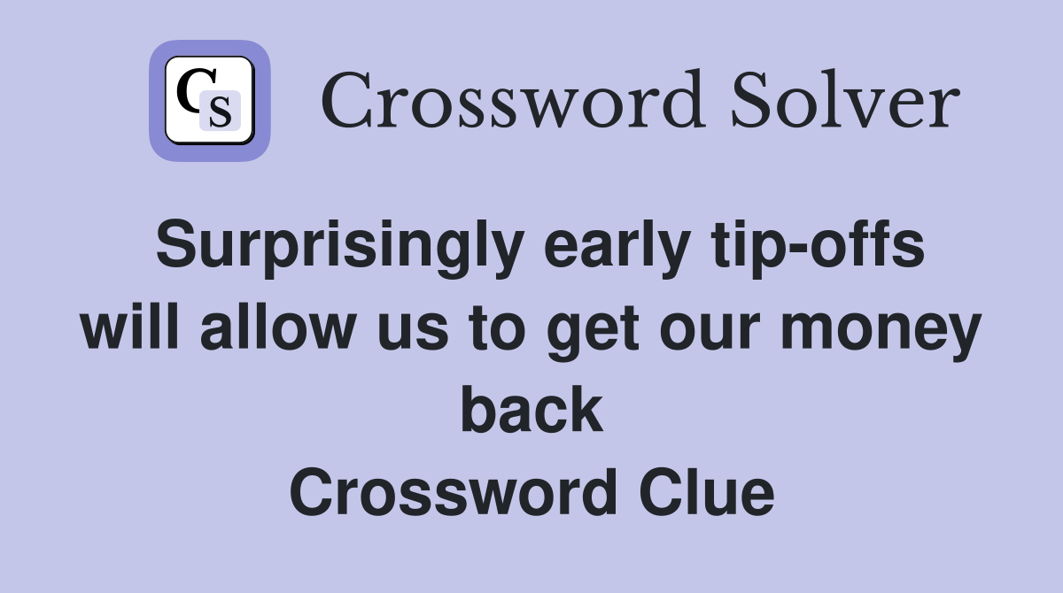 Surprisingly early tip-offs will allow us to get our money back Crossword Clue