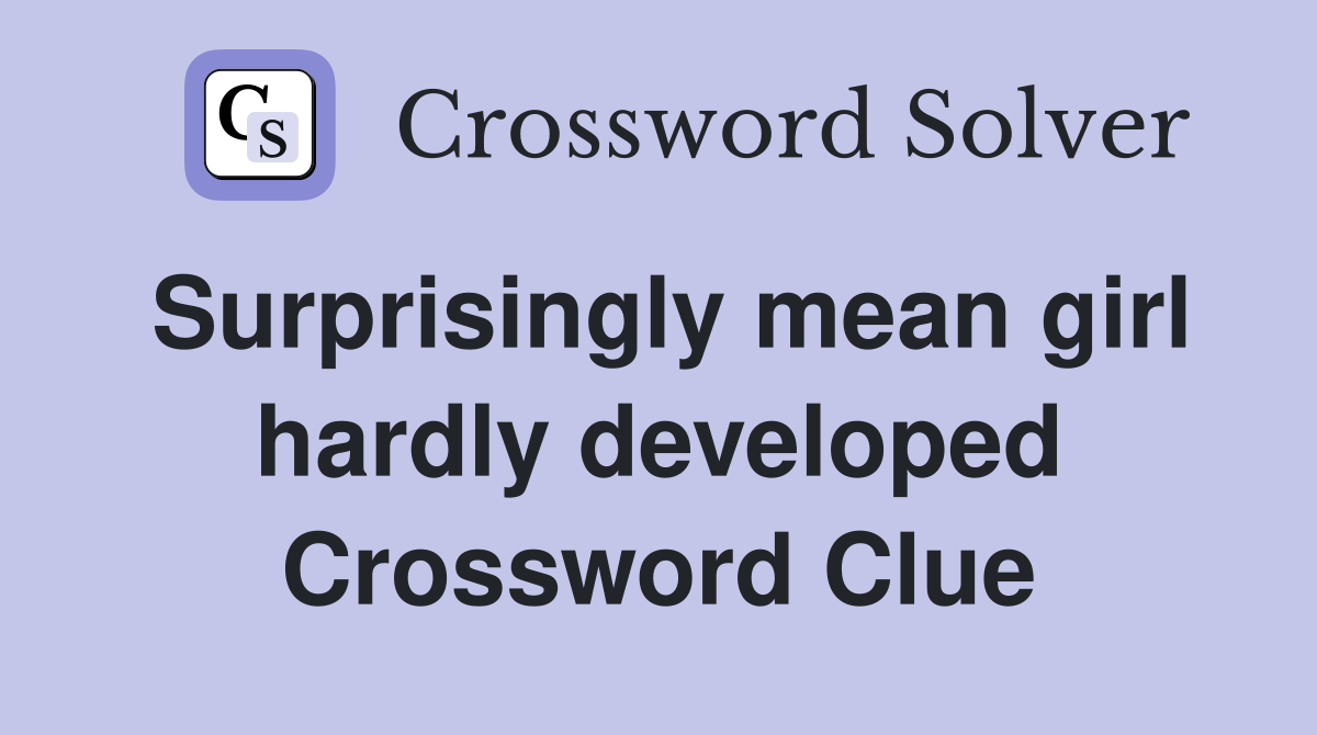 Surprisingly mean girl hardly developed Crossword Clue