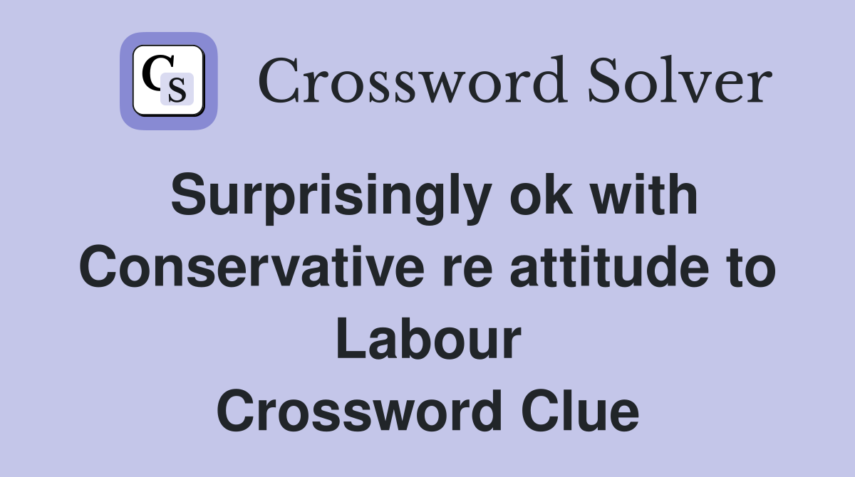 Surprisingly ok with Conservative re attitude to Labour Crossword Clue