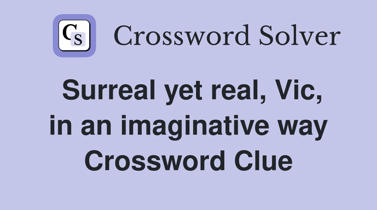 Surreal yet real, Vic, in an imaginative way Crossword Clue