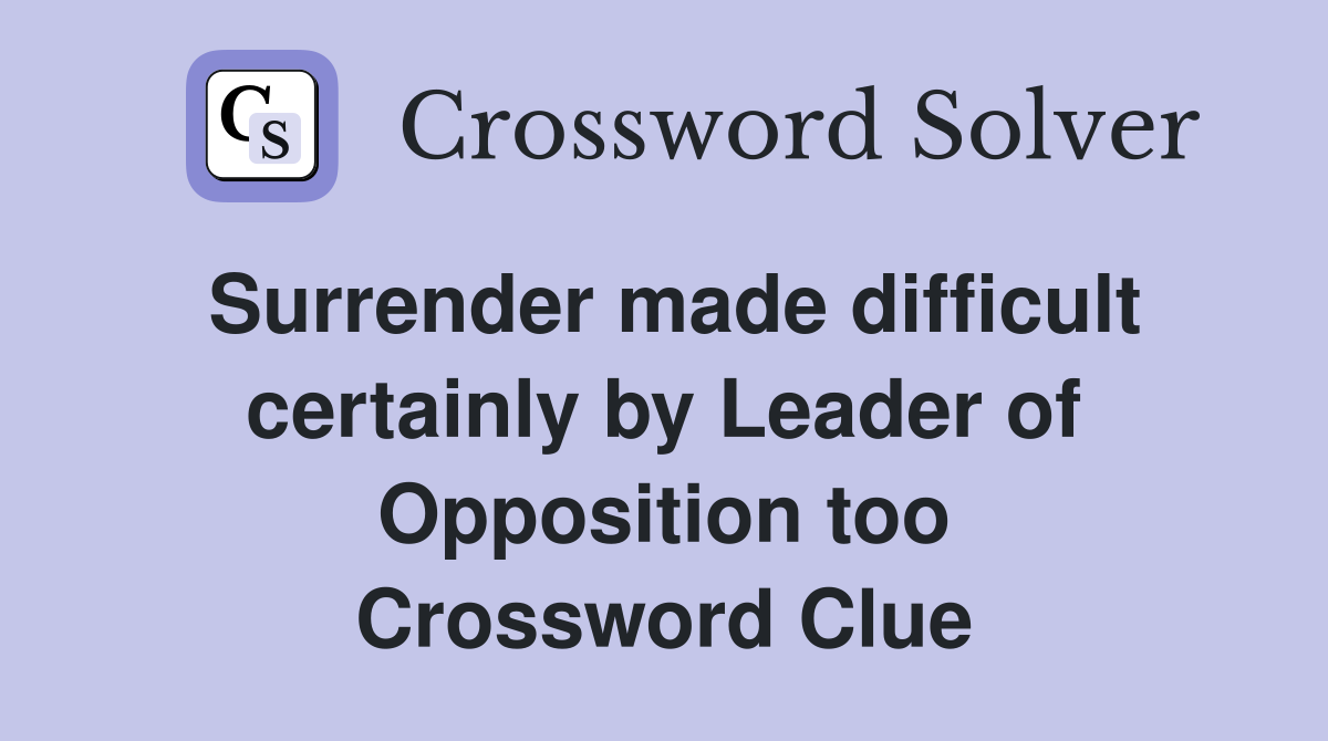 Surrender made difficult certainly by Leader of Opposition too Crossword Clue