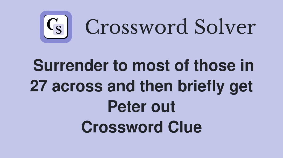 Surrender to most of those in 27 across and then briefly get Peter out Crossword Clue