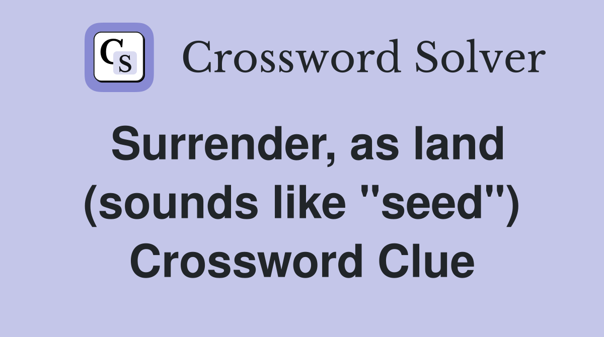Surrender, as land (sounds like "seed") Crossword Clue