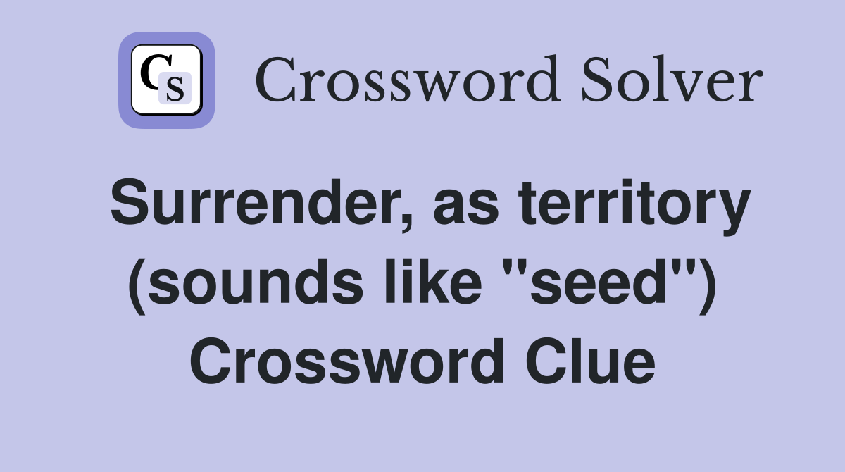 Surrender, as territory (sounds like "seed") Crossword Clue