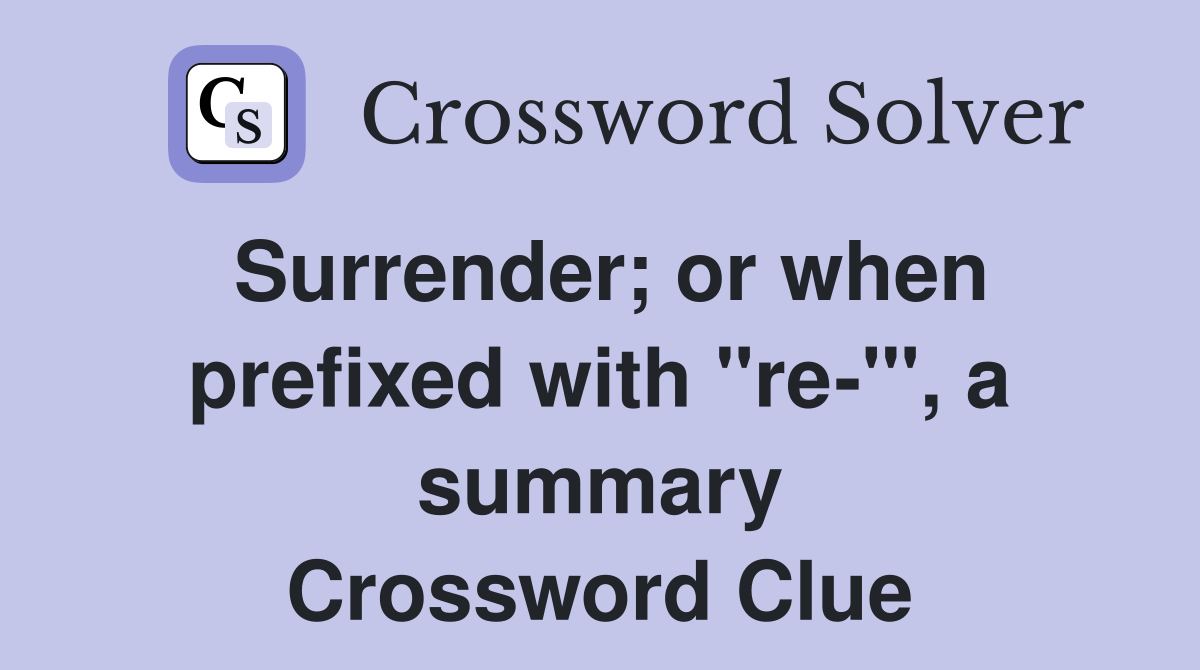 Surrender; or when prefixed with "re-'", a summary Crossword Clue