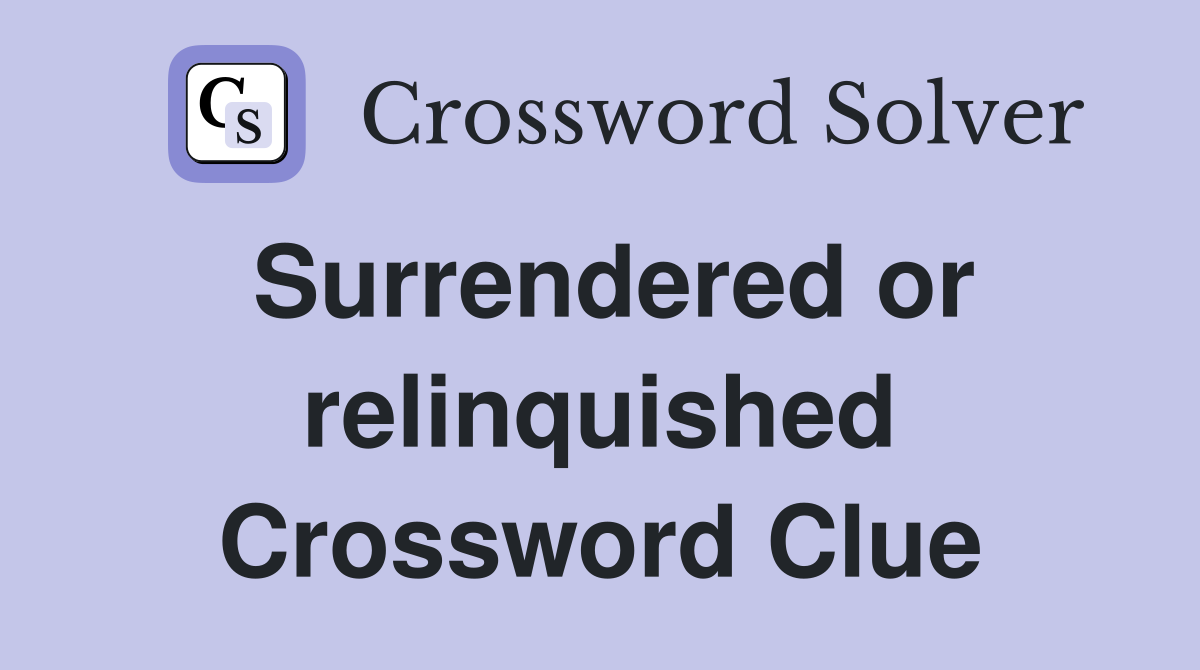 Surrendered or relinquished Crossword Clue