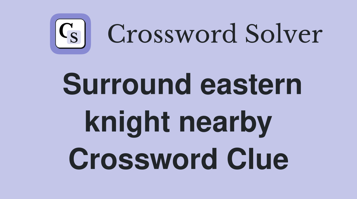Surround eastern knight nearby Crossword Clue