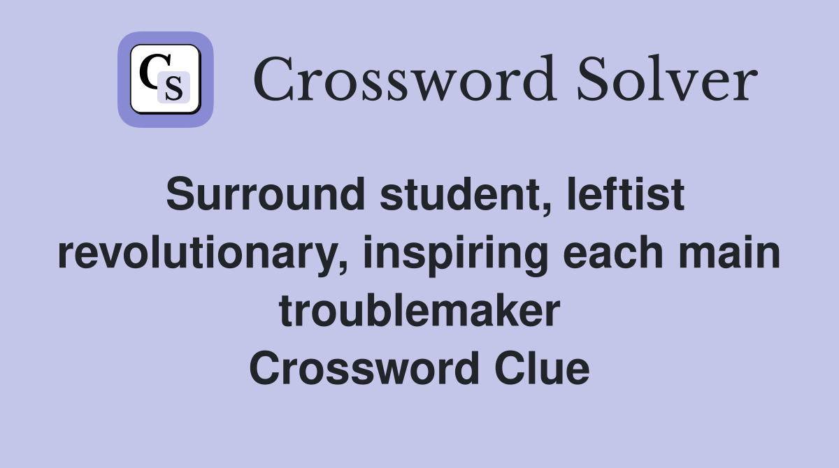 Surround student, leftist revolutionary, inspiring each main troublemaker Crossword Clue